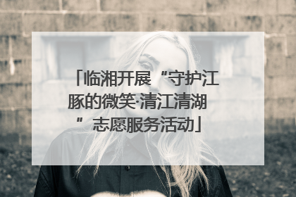 临湘开展“守护江豚的微笑·清江清湖”志愿服务活动