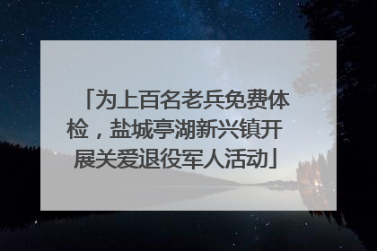 为上百名老兵免费体检，盐城亭湖新兴镇开展关爱退役军人活动