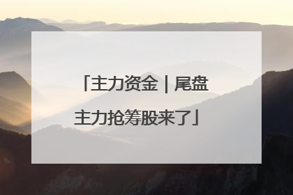 主力资金｜尾盘主力抢筹股来了