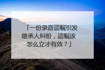 一份录音遗嘱引发继承人纠纷，遗嘱该怎么立才有效？