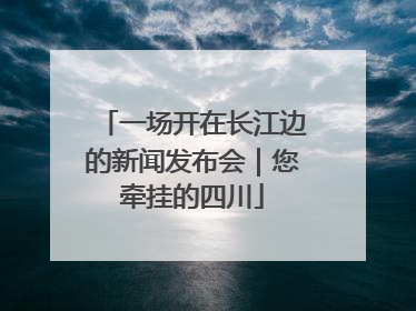 一场开在长江边的新闻发布会｜您牵挂的四川