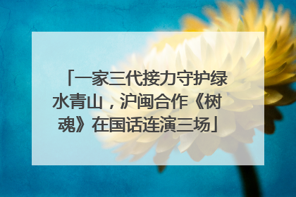 一家三代接力守护绿水青山，沪闽合作《树魂》在国话连演三场