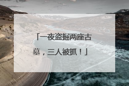 一夜盗掘两座古墓，三人被抓！