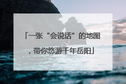 一张“会说话”的地图，带你悠游千年岳阳