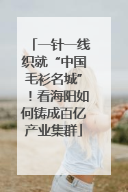 一针一线织就“中国毛衫名城”！看海阳如何铸成百亿产业集群