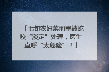 七旬农妇菜地里被蛇咬“淡定”处理，医生直呼“太危险”！