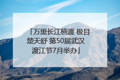 万里长江横渡 极目楚天舒 第50届武汉渡江节7月举办