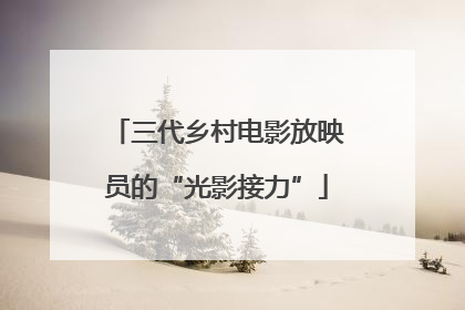三代乡村电影放映员的“光影接力”