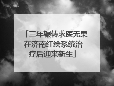三年辗转求医无果 在济南红绘系统治疗后迎来新生
