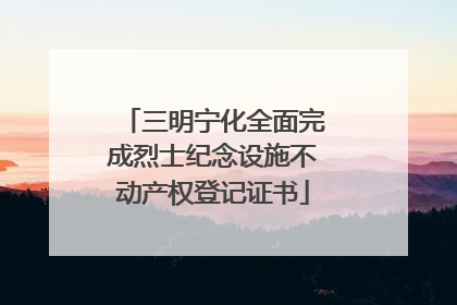 三明宁化全面完成烈士纪念设施不动产权登记证书