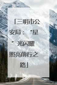三明市公安局：“星”光闪耀 照亮前行之路