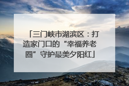 三门峡市湖滨区：打造家门口的“幸福养老圈”守护最美夕阳红