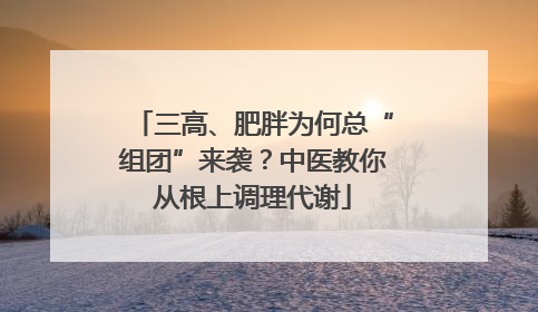 三高、肥胖为何总“组团”来袭？中医教你从根上调理代谢