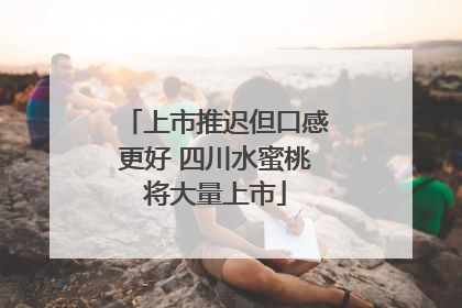 上市推迟但口感更好 四川水蜜桃将大量上市