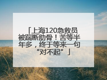 上海120急救员被踹断肋骨！苦等半年多，终于等来一句“对不起”