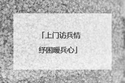 上门访兵情 纾困暖兵心