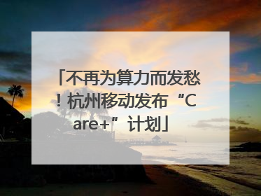 不再为算力而发愁！杭州移动发布“Care+”计划