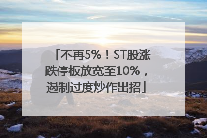不再5%！ST股涨跌停板放宽至10%，遏制过度炒作出招