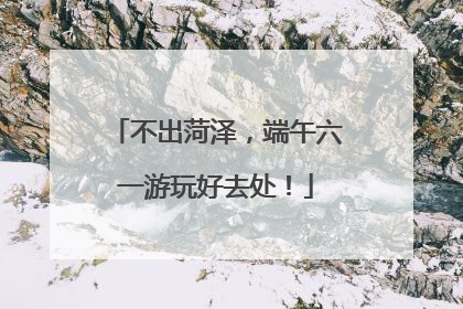 不出菏泽，端午六一游玩好去处！