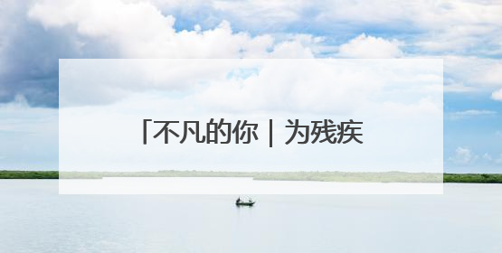 不凡的你｜为残疾人“搭桥铺路” 点燃1000余个残障家庭的希望之光
