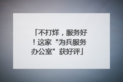 不打烊，服务好！这家“为兵服务办公室”获好评