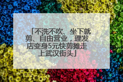 不洗不吹、坐下就剪、自由营业，理发店变身5元快剪摊走上武汉街头