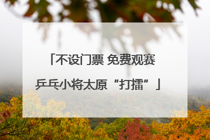 不设门票 免费观赛 乒乓小将太原“打擂”