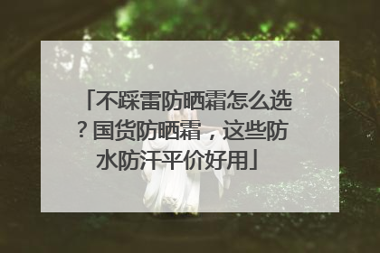 不踩雷防晒霜怎么选？国货防晒霜，这些防水防汗平价好用