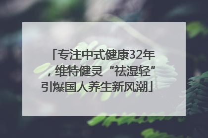 专注中式健康32年，维特健灵“祛湿轻”引爆国人养生新风潮