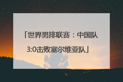 世界男排联赛：中国队3:0击败塞尔维亚队