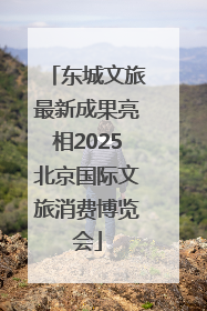 东城文旅最新成果亮相2025北京国际文旅消费博览会