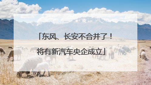 东风、长安不合并了！将有新汽车央企成立