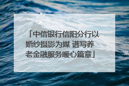 中信银行信阳分行以婚纱摄影为媒 谱写养老金融服务暖心篇章