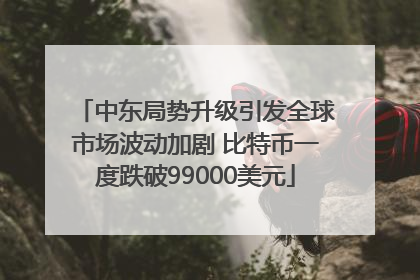 中东局势升级引发全球市场波动加剧 比特币一度跌破99000美元
