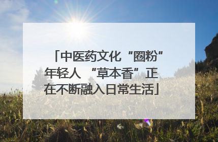 中医药文化“圈粉”年轻人 “草本香”正在不断融入日常生活
