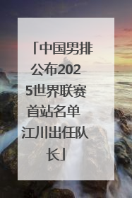 中国男排公布2025世界联赛首站名单 江川出任队长