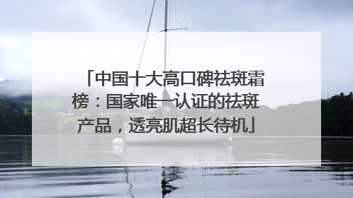 中国十大高口碑祛斑霜榜：国家唯一认证的祛斑产品，透亮肌超长待机