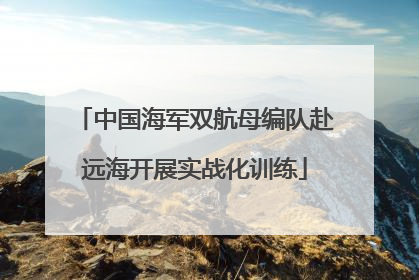 中国海军双航母编队赴远海开展实战化训练