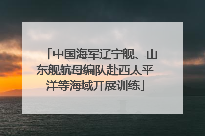 中国海军辽宁舰、山东舰航母编队赴西太平洋等海域开展训练