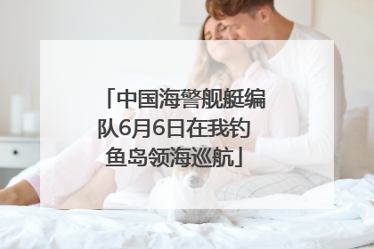 中国海警舰艇编队6月6日在我钓鱼岛领海巡航