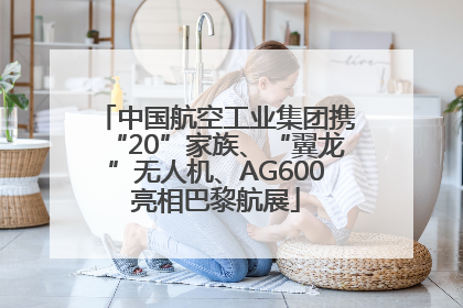 中国航空工业集团携“20”家族、“翼龙”无人机、AG600亮相巴黎航展