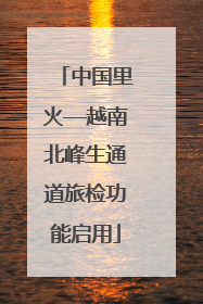 中国里火—越南北峰生通道旅检功能启用