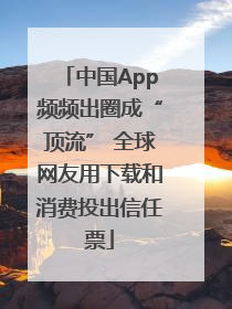 中国App频频出圈成“顶流” 全球网友用下载和消费投出信任票