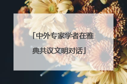 中外专家学者在雅典共议文明对话