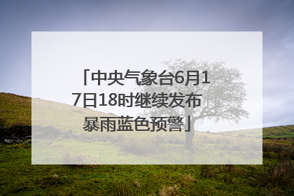 中央气象台6月17日18时继续发布暴雨蓝色预警