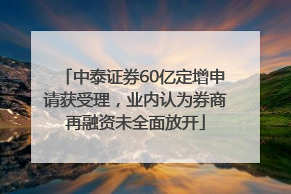 中泰证券60亿定增申请获受理，业内认为券商再融资未全面放开