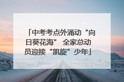 中考考点外涌动“向日葵花海” 全家总动员迎接“凯旋”少年