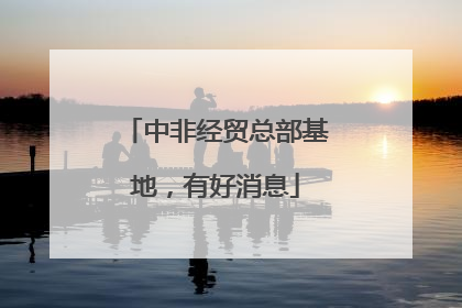 中非经贸总部基地，有好消息