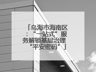 乌海市海南区：“一站式”服务解锁基层治理“平安密码”