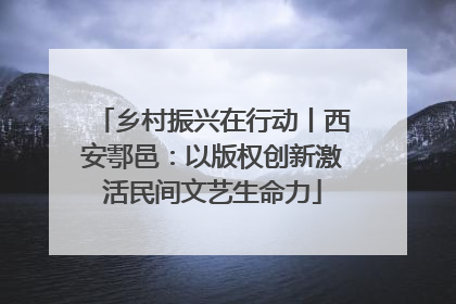 乡村振兴在行动丨西安鄠邑：以版权创新激活民间文艺生命力